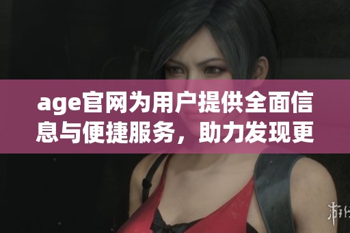 age官网为用户提供全面信息与便捷服务，助力发现更多精彩内容