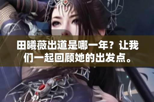 田曦薇出道是哪一年？让我们一起回顾她的出发点。