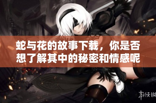 蛇与花的故事下载，你是否想了解其中的秘密和情感呢？