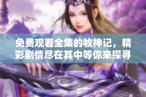 免费观看全集的牧神记，精彩剧情尽在其中等你来探寻