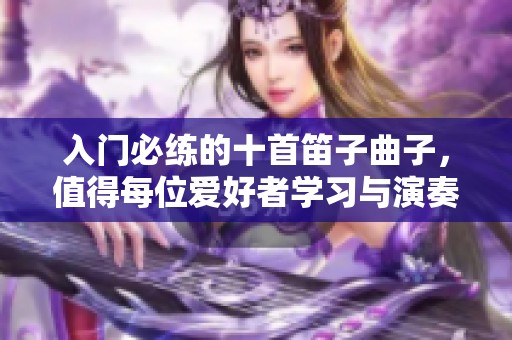 入门必练的十首笛子曲子，值得每位爱好者学习与演奏