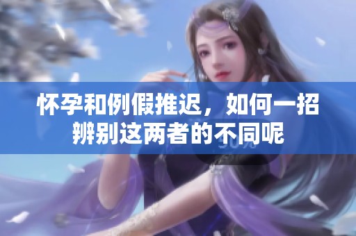 怀孕和例假推迟，如何一招辨别这两者的不同呢