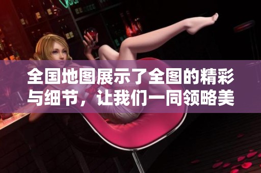 全国地图展示了全图的精彩与细节，让我们一同领略美丽的祖国之景