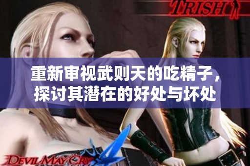 重新审视武则天的吃精子，探讨其潜在的好处与坏处