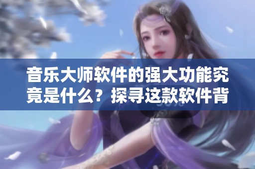 音乐大师软件的强大功能究竟是什么？探寻这款软件背后的音乐魅力。