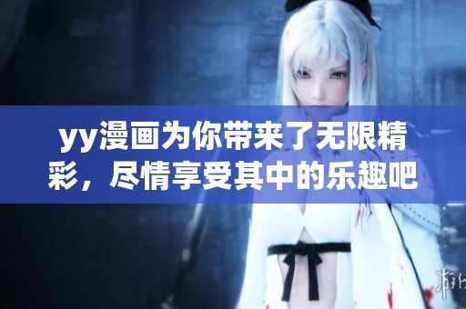 yy漫画为你带来了无限精彩，尽情享受其中的乐趣吧！
