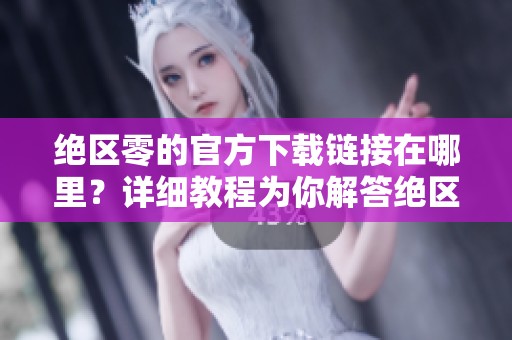 绝区零的官方下载链接在哪里？详细教程为你解答绝区零如何下载。