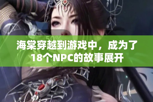 海棠穿越到游戏中，成为了18个NPC的故事展开