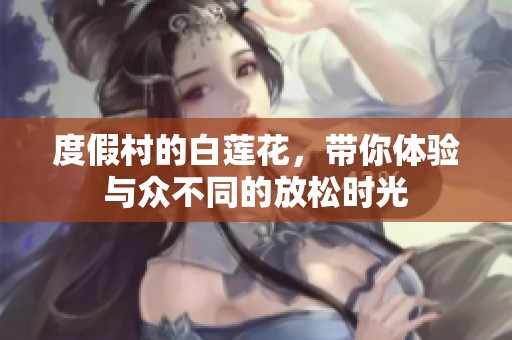 度假村的白莲花，带你体验与众不同的放松时光