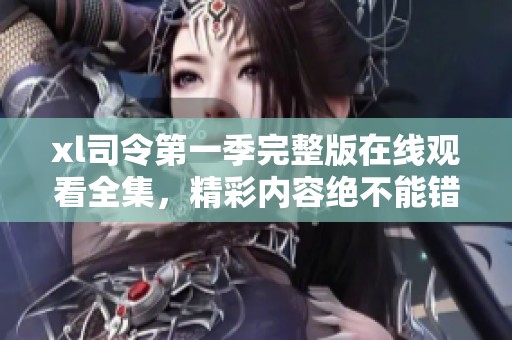 xl司令第一季完整版在线观看全集，精彩内容绝不能错过！