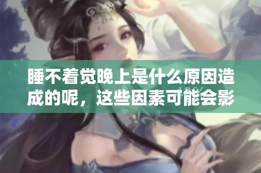 睡不着觉晚上是什么原因造成的呢，这些因素可能会影响你的睡眠质量