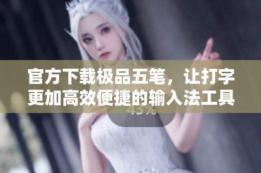 官方下载极品五笔，让打字更加高效便捷的输入法工具