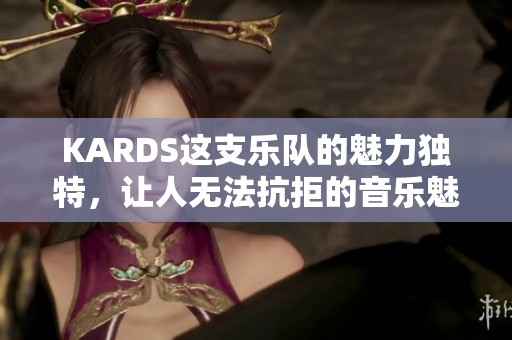KARDS这支乐队的魅力独特，让人无法抗拒的音乐魅力真让人着迷