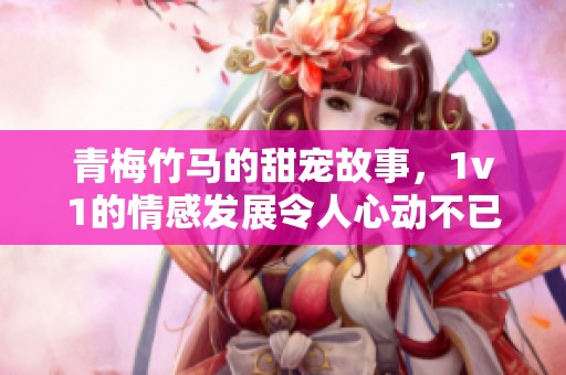 青梅竹马的甜宠故事，1v1的情感发展令人心动不已