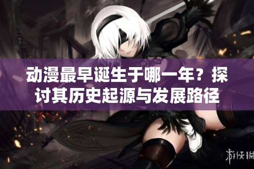 动漫最早诞生于哪一年？探讨其历史起源与发展路径