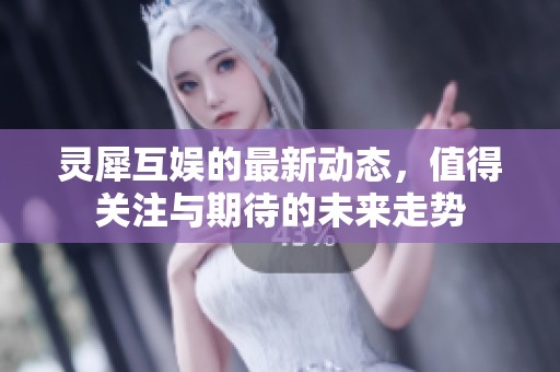 灵犀互娱的最新动态，值得关注与期待的未来走势