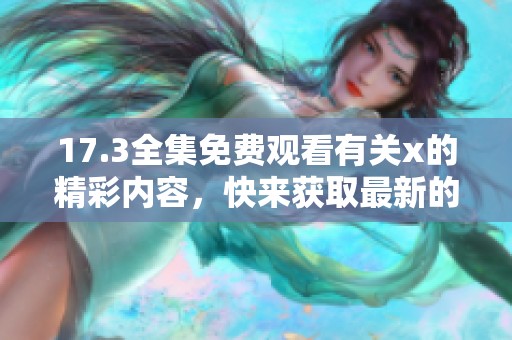 17.3全集免费观看有关x的精彩内容，快来获取最新的信息和资源吧