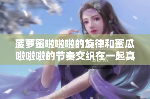菠萝蜜啦啦啦的旋律和蜜瓜啦啦啦的节奏交织在一起真是太动人了