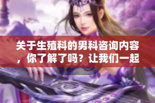 关于生殖科的男科咨询内容，你了解了吗？让我们一起探讨这个重要话题。