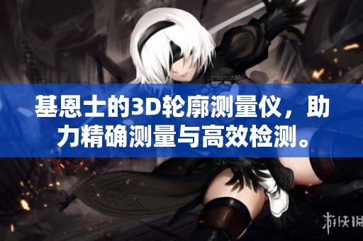 基恩士的3D轮廓测量仪，助力精确测量与高效检测。