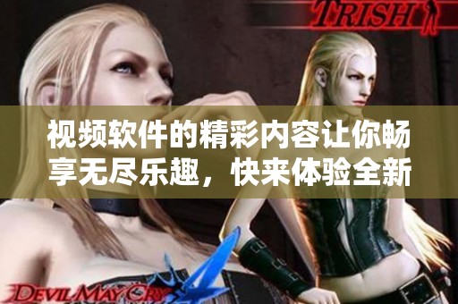 视频软件的精彩内容让你畅享无尽乐趣，快来体验全新视频世界！