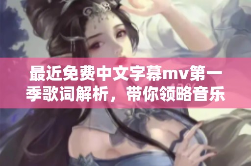最近免费中文字幕mv第一季歌词解析，带你领略音乐的魅力与情感