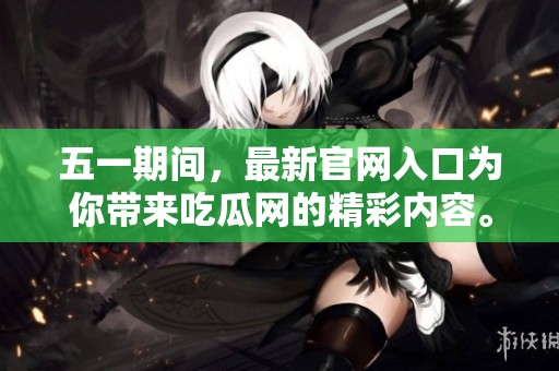 五一期间，最新官网入口为你带来吃瓜网的精彩内容。