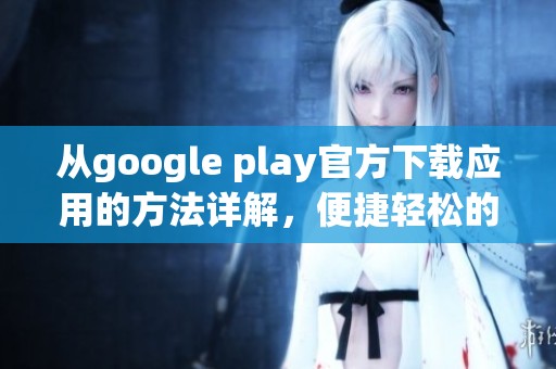 从google play官方下载应用的方法详解，便捷轻松的下载体验分享给你
