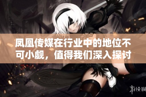 凤凰传媒在行业中的地位不可小觑，值得我们深入探讨其发展动态。