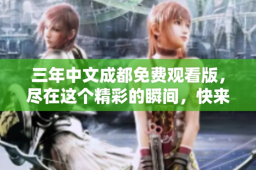 三年中文成都免费观看版，尽在这个精彩的瞬间，快来体验！