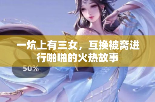 一炕上有三女，互换被窝进行啪啪的火热故事
