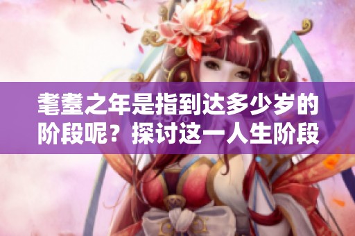 耄耋之年是指到达多少岁的阶段呢？探讨这一人生阶段的具体年龄。