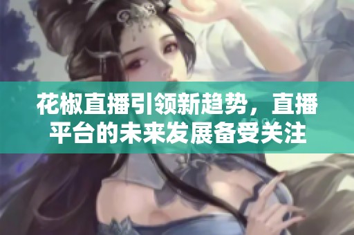 花椒直播引领新趋势，直播平台的未来发展备受关注