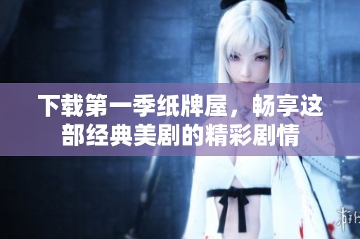 下载第一季纸牌屋，畅享这部经典美剧的精彩剧情