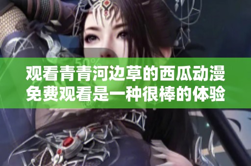 观看青青河边草的西瓜动漫免费观看是一种很棒的体验