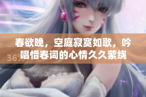 春欲晚，空庭寂寞如歌，吟唱惜春词的心情**萦绕
