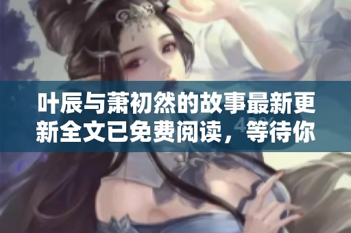 叶辰与萧初然的故事最新更新全文已免费阅读，等待你的探索与感受