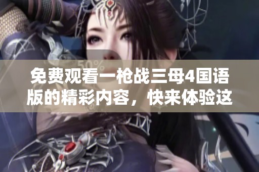 免费观看一枪战三母4国语版的精彩内容，快来体验这部影片带给你的刺激吧！
