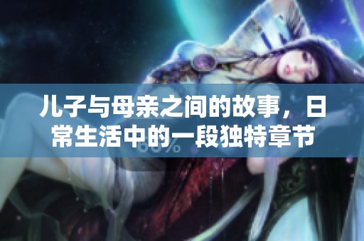 儿子与母亲之间的故事，日常生活中的一段独特章节