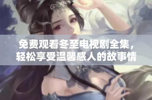 免费观看冬至电视剧全集，轻松享受温馨感人的故事情节