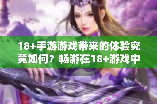 18+手游游戏带来的体验究竟如何？畅游在18+游戏中的乐趣与挑战你是否了解？