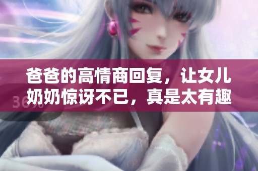 爸爸的高情商回复，让女儿奶奶惊讶不已，真是太有趣了