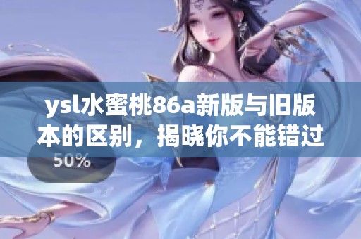 ysl水蜜桃86a新版与旧版本的区别，揭晓你不能错过的新发现
