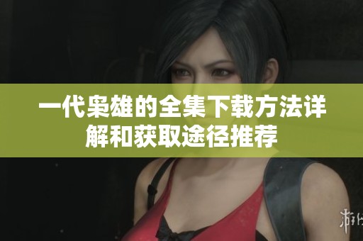 一代枭雄的全集下载方法详解和获取途径推荐