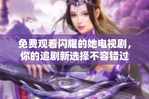 免费观看闪耀的她电视剧，你的追剧新选择不容错过