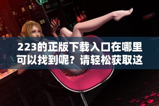 223的正版下载入口在哪里可以找到呢？请轻松获取这款软件的下载链接。
