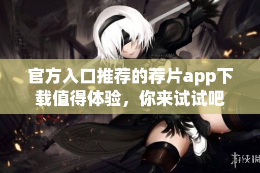 官方入口推荐的荐片app下载值得体验，你来试试吧