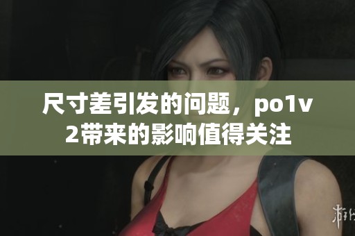 尺寸差引发的问题，po1v2带来的影响值得关注