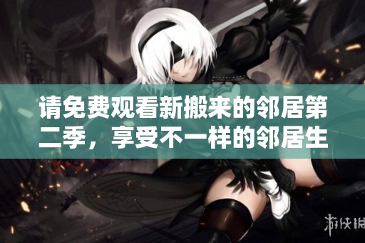 请免费观看新搬来的邻居第二季，享受不一样的邻居生活乐趣！