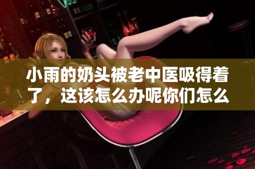 小雨的奶头被老中医吸得着了，这该怎么办呢你们怎么看？